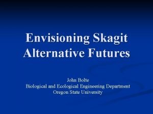 Envisioning Skagit Alternative Futures John Bolte Biological and