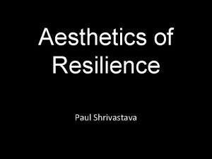 Aesthetics of Resilience Paul Shrivastava Outline Resilience Aesthetics