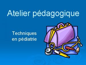 Atelier pdagogique Techniques en pdiatrie Objectifs Prise en