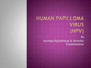 By Acchaya Bajracharya Veronika Putzenlechner HPV Human Papilloma