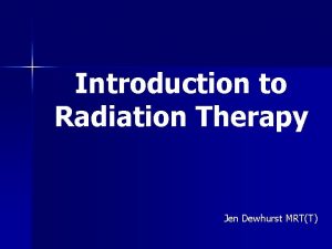 Introduction to Radiation Therapy Jen Dewhurst MRTT AGENDA