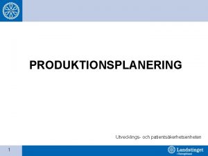 PRODUKTIONSPLANERING Utvecklings och patientskerhetsenheten 1 Vad r produktionsplanering