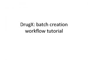 Drug X batch creation workflow tutorial Assume batch