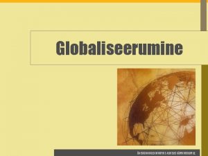 Globaliseerumine HISKONNAGEOGRAAFIA EKURSUS GMNAASIUMILE Globaliseerumine Ksitletavad alateemad Globaliseerumise