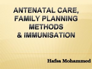 ANTENATAL CARE FAMILY PLANNING METHODS IMMUNISATION Hafsa Mohammed