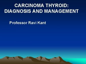 CARCINOMA THYROID DIAGNOSIS AND MANAGEMENT Professor Ravi Kant