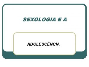 SEXOLOGIA E A ADOLESCNCIA ADOLESCNCIA E DESENVOLVIMENTO l