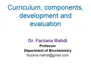 Curriculum components development and evaluation Dr Farzana Mahdi