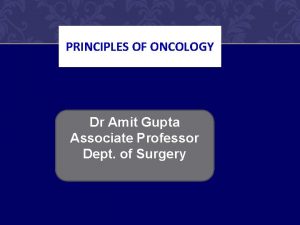 PRINCIPLES OF ONCOLOGY Dr Amit Gupta Associate Professor