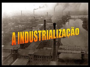 A INDUSTRIALIZAO FOI RESPONSVEL EM ATRAIR MUITAS PESSOAS