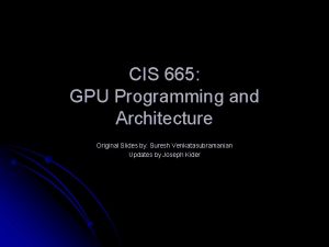 CIS 665 GPU Programming and Architecture Original Slides