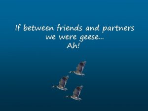 If between friends and partners we were geese