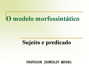 O modelo morfossinttico Sujeito e predicado PROFESSOR JESWESLEY