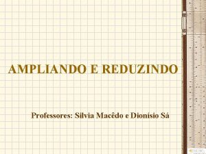 AMPLIANDO E REDUZINDO Professores Silvia Macdo e Dionsio