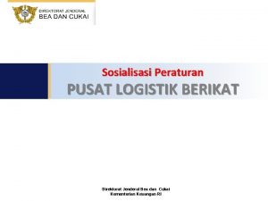 Sosialisasi Peraturan PUSAT LOGISTIK BERIKAT Direktorat Jenderal Bea