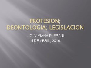 PROFESION DEONTOLOGIA LEGISLACION LIC VIVIANA PLEBANI 4 DE