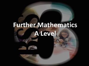 Further Mathematics A Level Why choose Further Maths Further Mathematics A Level Why choose Further Maths