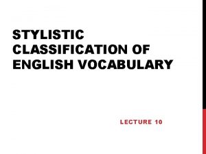 STYLISTIC CLASSIFICATION OF ENGLISH VOCABULARY LECTURE 10 STYLISTIC