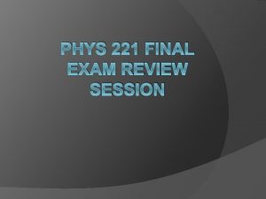 PHYS 221 FINAL EXAM REVIEW SESSION Good news