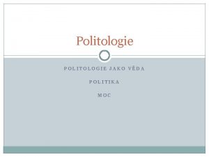 Politologie POLITOLOGIE JAKO VDA POLITIKA MOC Politologie jako
