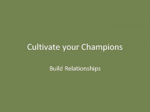 Cultivate your Champions Build Relationships Goal Find a