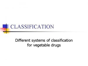 CLASSIFICATION Different systems of classification for vegetable drugs