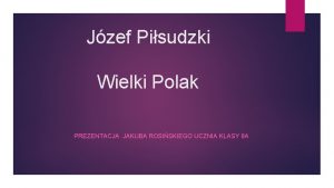 Jzef Pisudzki Wielki Polak PREZENTACJA JAKUBA ROSISKIEGO UCZNIA