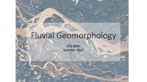 Fluvial Geomorphology ESS 400 a Summer 2017 The