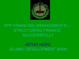 PPP FINANCING ARRANGMENTS STRUCTURING FINANCE SUCCESSFULLY IMTIAZ HIZKIL