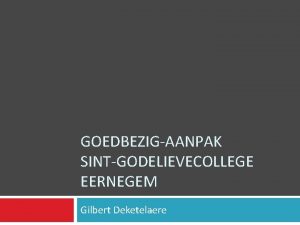 GOEDBEZIGAANPAK SINTGODELIEVECOLLEGE EERNEGEM Gilbert Deketelaere Even voorstellen Beleidsondersteuner