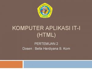 KOMPUTER APLIKASI ITI HTML PERTEMUAN 2 Dosen Bella