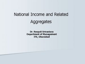 National Income and Related Aggregates Dr Roopali Srivastava