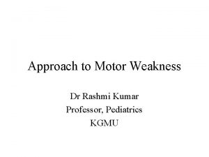 Approach to Motor Weakness Dr Rashmi Kumar Professor