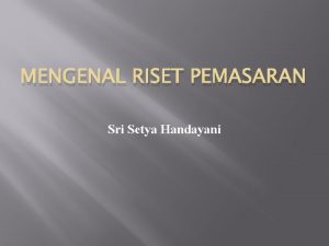 MENGENAL RISET PEMASARAN Sri Setya Handayani 1 PENGERTIAN