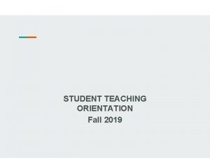 STUDENT TEACHING ORIENTATION Fall 2019 STUDENT TEACHING REQUIREMENTS