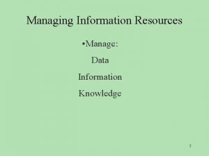 Managing Information Resources Manage Data Information Knowledge 1