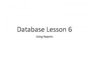 Database Lesson 6 Using Reports Reports offer a