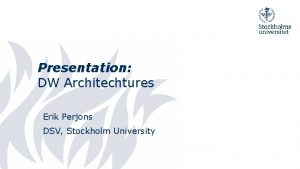 Presentation DW Architechtures Erik Perjons DSV Stockholm University