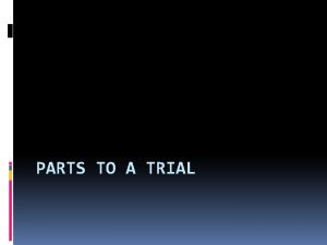 PARTS TO A TRIAL Put the following parts