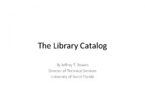 The Library Catalog By Jeffrey T Bowen Director