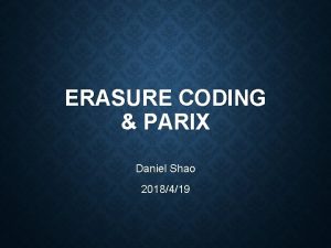 ERASURE CODING PARIX Daniel Shao 2018419 TABLE OF