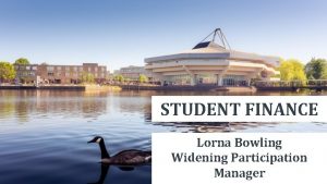 STUDENT FINANCE Lorna Bowling Widening Participation Manager Can