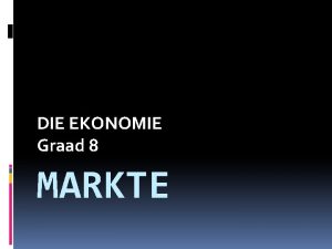 DIE EKONOMIE Graad 8 MARKTE SOORTE MARKTE Markte