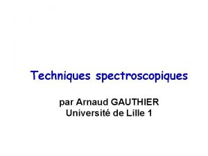 Techniques spectroscopiques par Arnaud GAUTHIER Universit de Lille