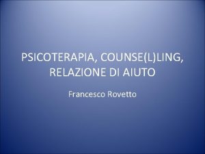 PSICOTERAPIA COUNSELLING RELAZIONE DI AIUTO Francesco Rovetto La