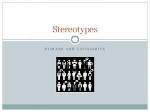 Stereotypes HUMANS AND CATEGORIES Stereotypes Official definition of