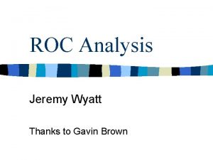 ROC Analysis Jeremy Wyatt Thanks to Gavin Brown