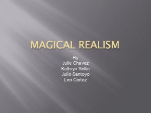 MAGICAL REALISM By Julie Chavez Kathryn Sellin Julio