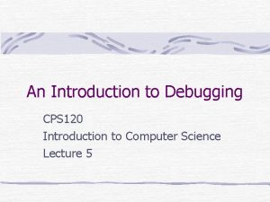 An Introduction to Debugging CPS 120 Introduction to An Introduction to Debugging CPS 120 Introduction to