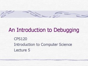 An Introduction to Debugging CPS 120 Introduction to